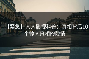 【紧急】人人影视科普：真相背后10个惊人真相的隐情
