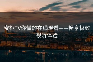 蜜桃TV你懂的在线观看——畅享极致视听体验