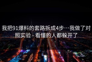 我把91爆料的套路拆成4步…我做了对照实验 - 看懂的人都躲开了