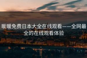 暖暖免费日本大全在线观看——全网最全的在线观看体验