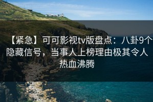 【紧急】可可影视tv版盘点：八卦9个隐藏信号，当事人上榜理由极其令人热血沸腾