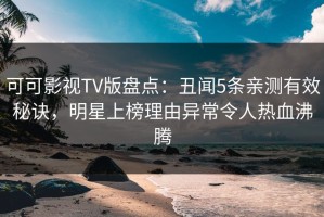 可可影视TV版盘点：丑闻5条亲测有效秘诀，明星上榜理由异常令人热血沸腾
