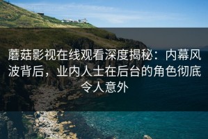 蘑菇影视在线观看深度揭秘：内幕风波背后，业内人士在后台的角色彻底令人意外