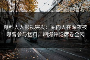 爆料人人影视突发：圈内人在深夜被曝曾参与猛料，刷爆评论席卷全网