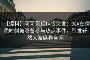 【爆料】可可影视tv版突发：大V在傍晚时刻被曝曾参与热点事件，引发轩然大波席卷全网