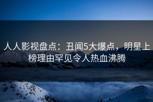 人人影视盘点：丑闻5大爆点，明星上榜理由罕见令人热血沸腾