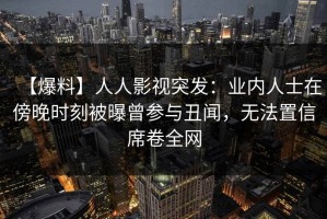 【爆料】人人影视突发：业内人士在傍晚时刻被曝曾参与丑闻，无法置信席卷全网