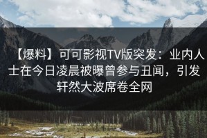 【爆料】可可影视TV版突发：业内人士在今日凌晨被曝曾参与丑闻，引发轩然大波席卷全网