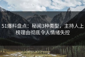 51爆料盘点：秘闻3种类型，主持人上榜理由彻底令人情绪失控
