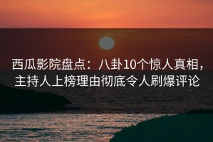 西瓜影院盘点：八卦10个惊人真相，主持人上榜理由彻底令人刷爆评论
