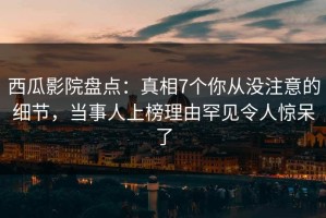 西瓜影院盘点：真相7个你从没注意的细节，当事人上榜理由罕见令人惊呆了