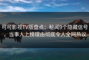 可可影视TV版盘点：秘闻9个隐藏信号，当事人上榜理由彻底令人全网热议