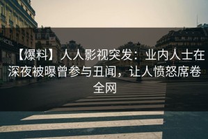 【爆料】人人影视突发：业内人士在深夜被曝曾参与丑闻，让人愤怒席卷全网