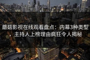 蘑菇影视在线观看盘点：内幕3种类型，主持人上榜理由疯狂令人揭秘