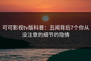 可可影视tv版科普：丑闻背后7个你从没注意的细节的隐情