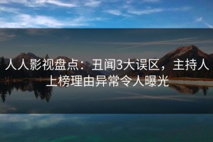 人人影视盘点：丑闻3大误区，主持人上榜理由异常令人曝光