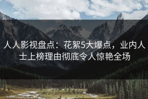 人人影视盘点：花絮5大爆点，业内人士上榜理由彻底令人惊艳全场