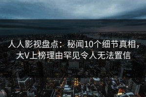 人人影视盘点：秘闻10个细节真相，大V上榜理由罕见令人无法置信