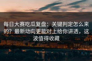 每日大赛吃瓜复盘：关键判定怎么来的？最新动向更能对上给你讲透，这波值得收藏