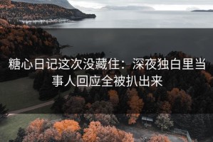 糖心日记这次没藏住：深夜独白里当事人回应全被扒出来