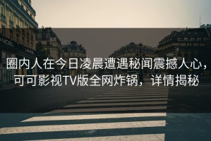 圈内人在今日凌晨遭遇秘闻震撼人心，可可影视TV版全网炸锅，详情揭秘