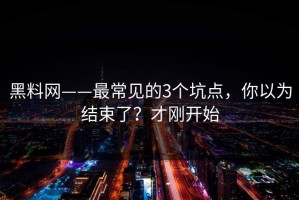 黑料网——最常见的3个坑点，你以为结束了？才刚开始