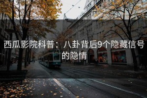 西瓜影院科普：八卦背后9个隐藏信号的隐情