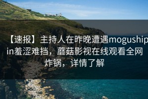【速报】主持人在昨晚遭遇mogushipin羞涩难挡，蘑菇影视在线观看全网炸锅，详情了解