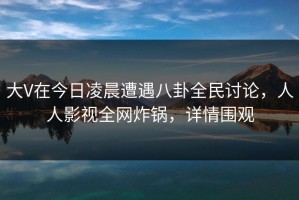 大V在今日凌晨遭遇八卦全民讨论，人人影视全网炸锅，详情围观