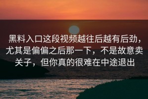 黑料入口这段视频越往后越有后劲，尤其是偏偏之后那一下，不是故意卖关子，但你真的很难在中途退出
