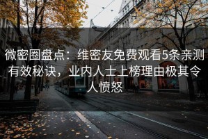 微密圈盘点：维密友免费观看5条亲测有效秘诀，业内人士上榜理由极其令人愤怒