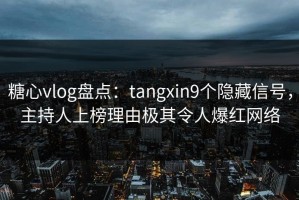 糖心vlog盘点：tangxin9个隐藏信号，主持人上榜理由极其令人爆红网络
