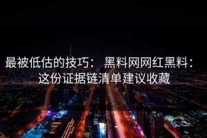 最被低估的技巧： 黑料网网红黑料： 这份证据链清单建议收藏