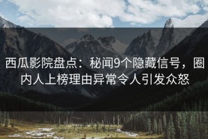 西瓜影院盘点：秘闻9个隐藏信号，圈内人上榜理由异常令人引发众怒