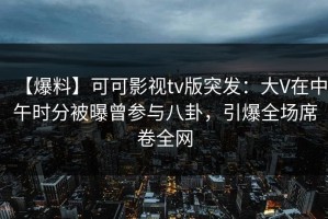 【爆料】可可影视tv版突发：大V在中午时分被曝曾参与八卦，引爆全场席卷全网