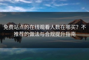 免费站点的在线观看人数在哪买？不推荐的做法与合规提升指南