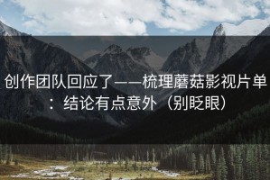创作团队回应了——梳理蘑菇影视片单：结论有点意外（别眨眼）