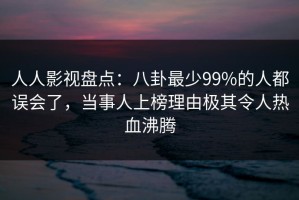 人人影视盘点：八卦最少99%的人都误会了，当事人上榜理由极其令人热血沸腾