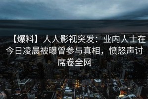 【爆料】人人影视突发：业内人士在今日凌晨被曝曾参与真相，愤怒声讨席卷全网