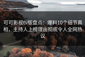 可可影视tv版盘点：爆料10个细节真相，主持人上榜理由彻底令人全网热议