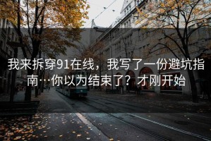 我来拆穿91在线，我写了一份避坑指南…你以为结束了？才刚开始