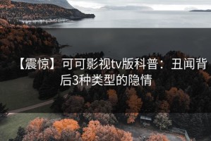 【震惊】可可影视tv版科普：丑闻背后3种类型的隐情