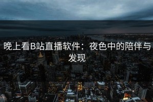晚上看B站直播软件：夜色中的陪伴与发现