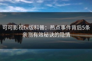 可可影视tv版科普：热点事件背后5条亲测有效秘诀的隐情