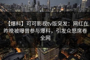 【爆料】可可影视tv版突发：网红在昨晚被曝曾参与爆料，引发众怒席卷全网