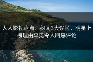 人人影视盘点：秘闻3大误区，明星上榜理由罕见令人刷爆评论