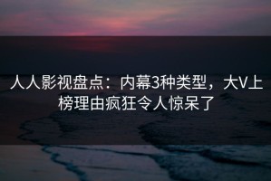 人人影视盘点：内幕3种类型，大V上榜理由疯狂令人惊呆了