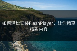 如何轻松安装FlashPlayer，让你畅享精彩内容