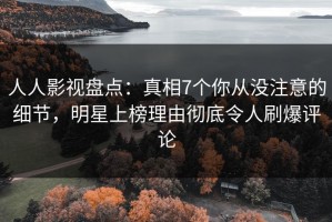 人人影视盘点：真相7个你从没注意的细节，明星上榜理由彻底令人刷爆评论