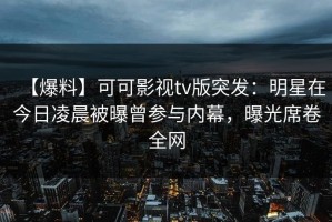 【爆料】可可影视tv版突发：明星在今日凌晨被曝曾参与内幕，曝光席卷全网